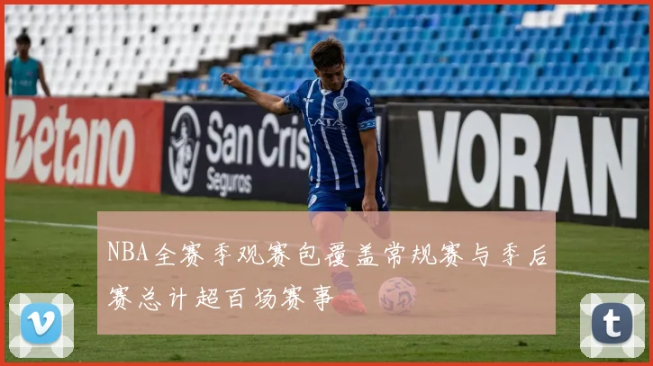 NBA全赛季观赛包覆盖常规赛与季后赛总计超百场赛事