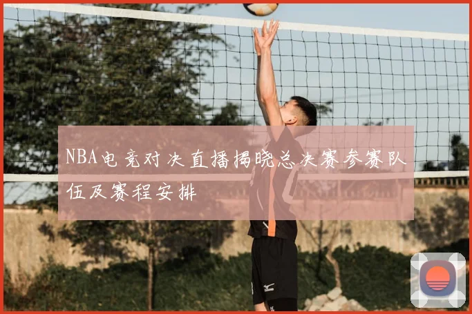NBA电竞对决直播揭晓总决赛参赛队伍及赛程安排