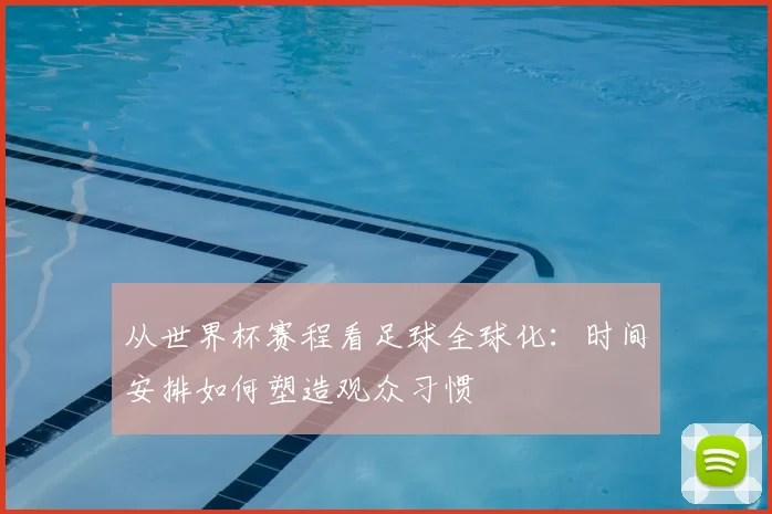 从世界杯赛程看足球全球化：时间安排如何塑造观众习惯