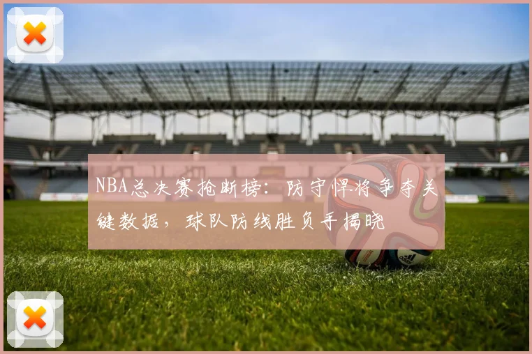 NBA总决赛抢断榜：防守悍将争夺关键数据，球队防线胜负手揭晓