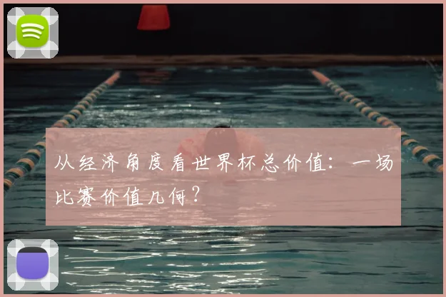 从经济角度看世界杯总价值：一场比赛价值几何？