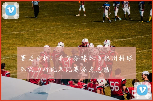赛后分析：北京排球队与杭州排球队实力对比及比赛亮点总结