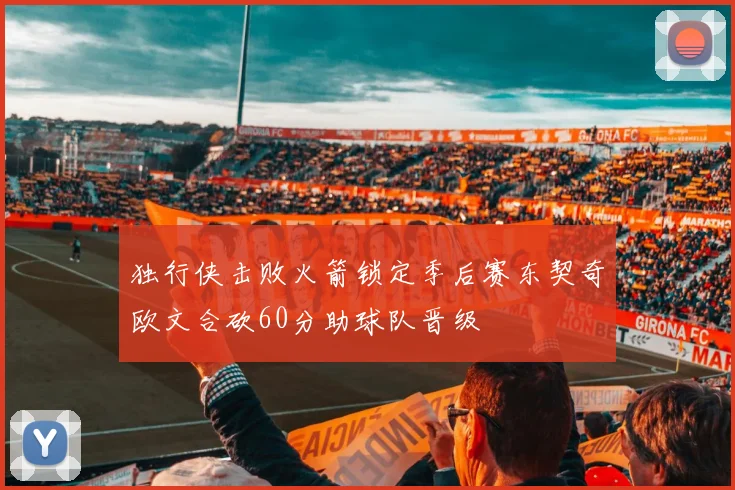 独行侠击败火箭锁定季后赛东契奇欧文合砍60分助球队晋级