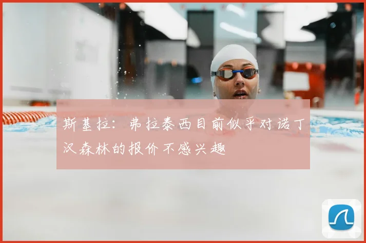 斯基拉：弗拉泰西目前似乎对诺丁汉森林的报价不感兴趣