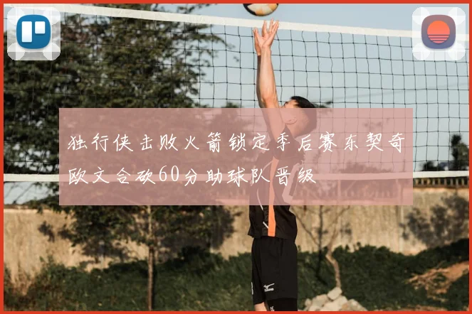 独行侠击败火箭锁定季后赛东契奇欧文合砍60分助球队晋级