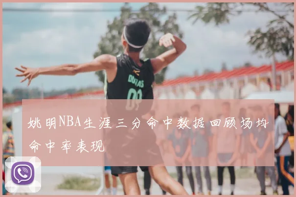 姚明NBA生涯三分命中数据回顾场均命中率表现