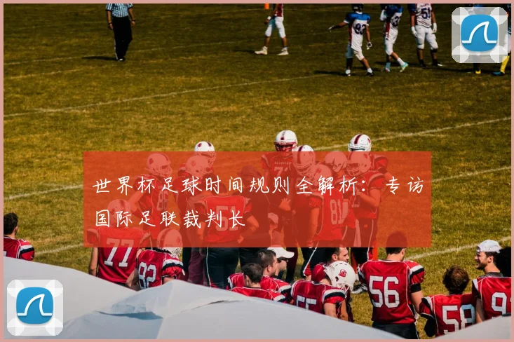 世界杯足球时间规则全解析：专访国际足联裁判长