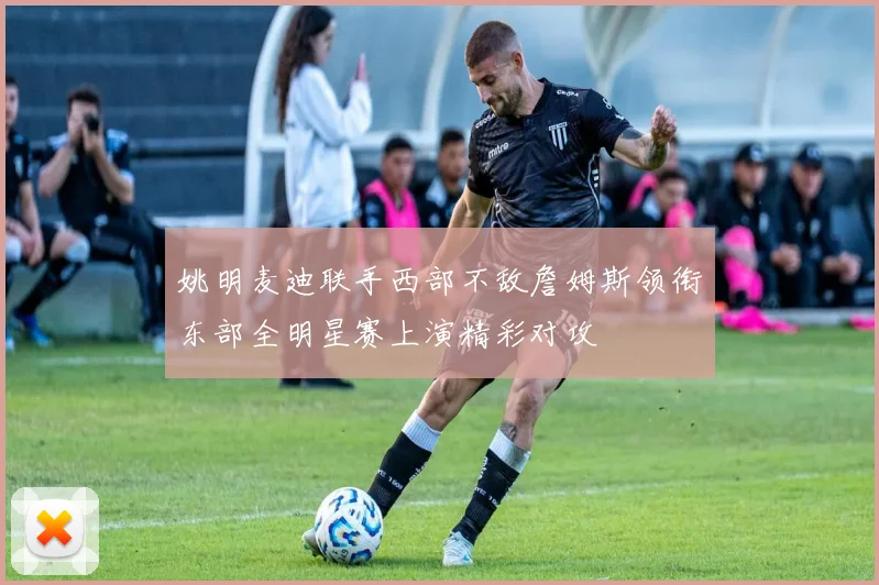 姚明麦迪联手西部不敌詹姆斯领衔东部全明星赛上演精彩对攻
